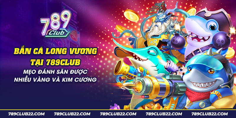 10 ban ca long vuong tai 789club – meo danh san duoc nhieu vang va kim cuong