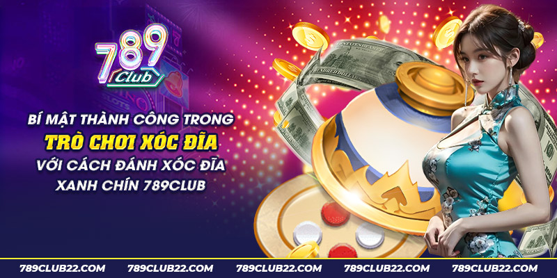 17 bi mat thanh cong trong tro choi xoc dia voi cach danh xoc dia xanh chin 789club 1