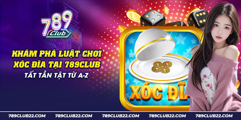 24 kham pha luat choi xoc dia tai 789club tat tan tat tu a z