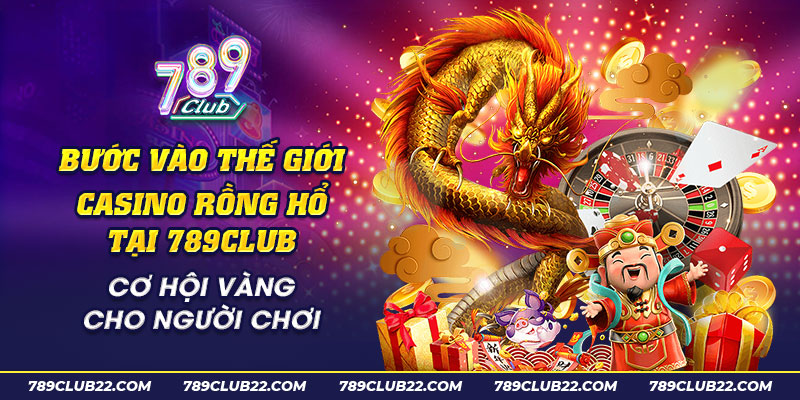 43 Buoc vao the gioi casino Rong Ho tai 789Club Co hoi vang cho nguoi choi