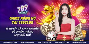 46 Game rong ho tai 789Club Bi quyet va kinh nghiem de chien thang moi doi thu