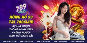 48 Rong Ho 99 tai 789Club Su lua chon thong minh cho nhung nguoi dam me game bai