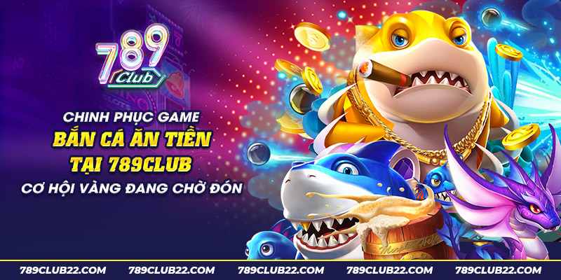 6 chinh phuc game ban ca an tien tai 789club co hoi vang dang cho don