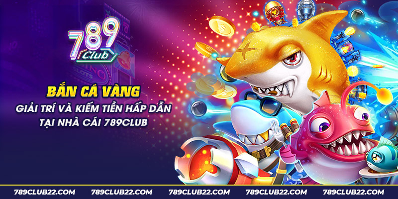 7 ban ca vang giai tri va kiem tien hap dan tai nha cai 789club