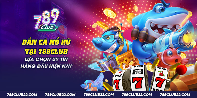 8 ban ca no hu tai 789club lua chon uy tin hang dau hien nay